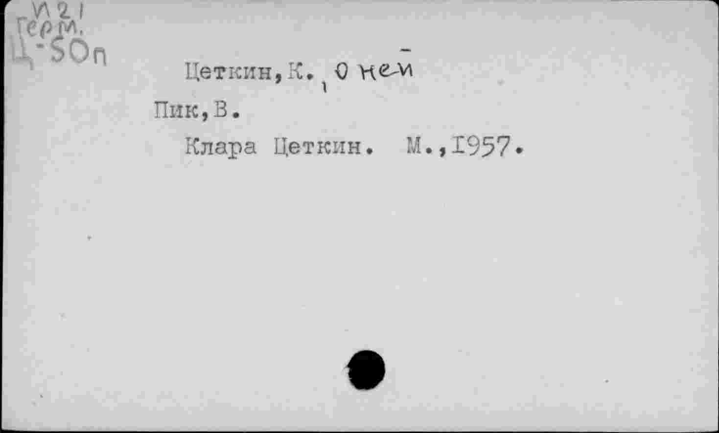 ﻿rV\2 I
Шп
Цеткин, К. ' О Игдл Пик,В.
Клара Цеткин. М.,1957•